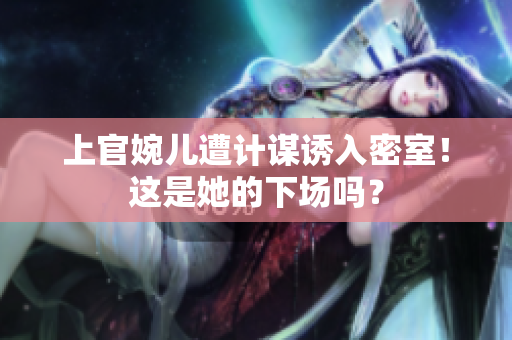 上官婉兒遭計謀誘入密室！這是她的下場嗎？