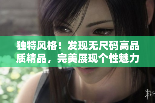 獨特風(fēng)格！發(fā)現(xiàn)無尺碼高品質(zhì)精品，完美展現(xiàn)個性魅力