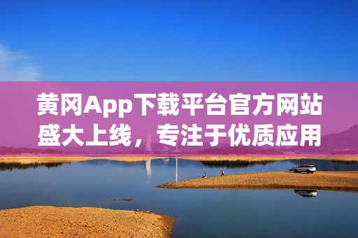 黃岡App下載平臺官方網(wǎng)站盛大上線，專注于優(yōu)質(zhì)應(yīng)用推廣