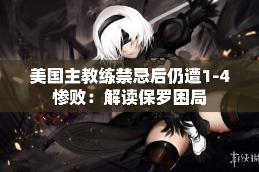 美國主教練禁忌后仍遭1-4慘敗：解讀保羅困局