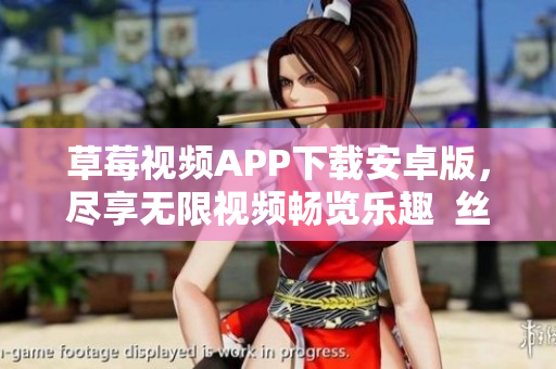 草莓視頻APP下載安卓版，盡享無(wú)限視頻暢覽樂(lè)趣  絲瓜影視安裝引領(lǐng)視聽(tīng)新體驗(yàn)
