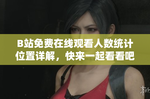 B站免費(fèi)在線(xiàn)觀看人數(shù)統(tǒng)計(jì)位置詳解，快來(lái)一起看看吧