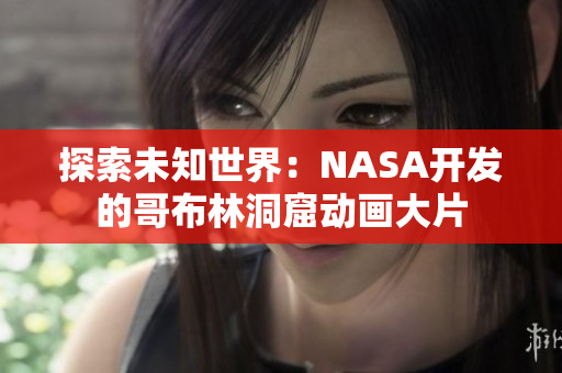 探索未知世界：NASA開(kāi)發(fā)的哥布林洞窟動(dòng)畫大片