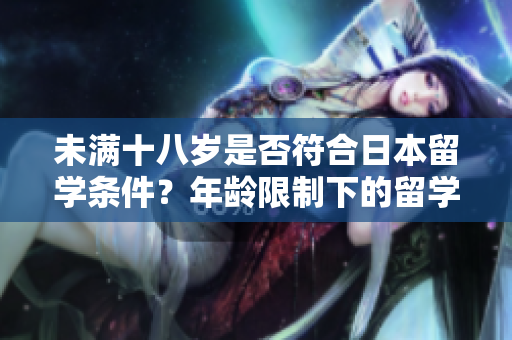未滿十八歲是否符合日本留學(xué)條件？年齡限制下的留學(xué)問(wèn)題解析