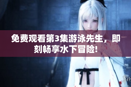 免費觀看第3集游泳先生，即刻暢享水下冒險!