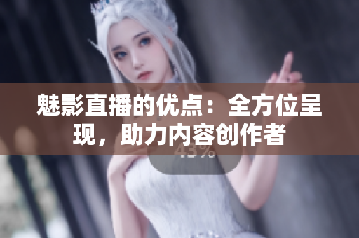 魅影直播的優(yōu)點：全方位呈現(xiàn)，助力內(nèi)容創(chuàng)作者