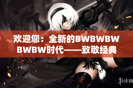 歡迎您：全新的BWBWBWBWBW時代——致敬經(jīng)典，迎接創(chuàng)新