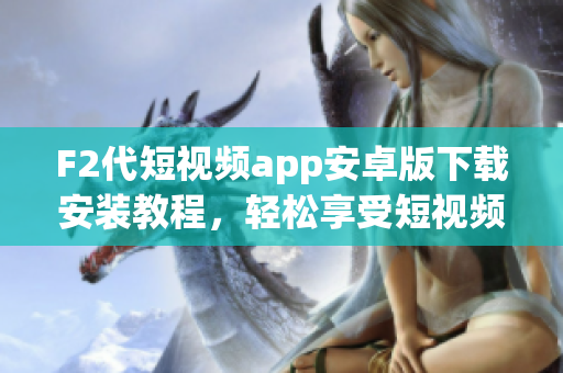F2代短視頻app安卓版下載安裝教程，輕松享受短視頻創(chuàng)作的樂趣