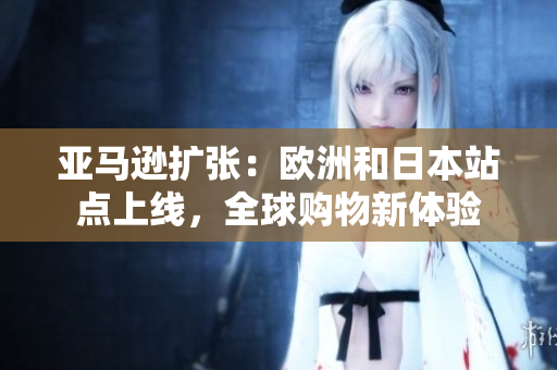 亞馬遜擴(kuò)張：歐洲和日本站點(diǎn)上線，全球購(gòu)物新體驗(yàn)