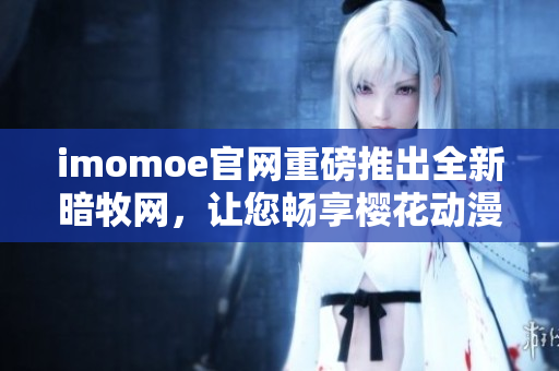imomoe官網(wǎng)重磅推出全新暗牧網(wǎng)，讓您暢享櫻花動漫無限精彩
