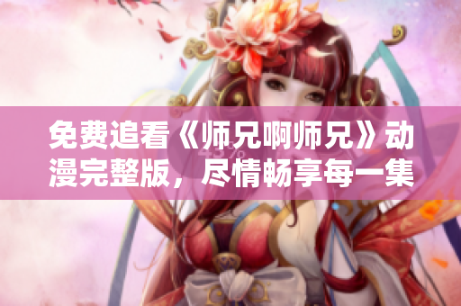 免費(fèi)追看《師兄啊師兄》動(dòng)漫完整版，盡情暢享每一集精彩內(nèi)容