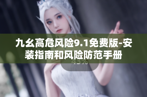 九幺高危風(fēng)險9.1免費版-安裝指南和風(fēng)險防范手冊