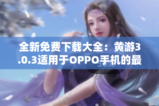 全新免費下載大全：黃游3.0.3適用于OPPO手機的最佳選擇！