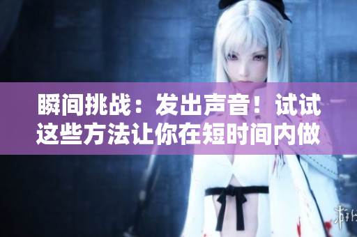 瞬間挑戰(zhàn)：發(fā)出聲音！試試這些方法讓你在短時間內(nèi)做出響應(yīng)