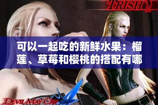可以一起吃的新鮮水果：榴蓮、草莓和櫻桃的搭配有哪些美妙的風味？