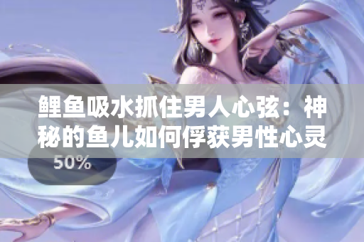 鯉魚吸水抓住男人心弦：神秘的魚兒如何俘獲男性心靈？
