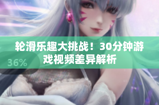 輪滑樂趣大挑戰(zhàn)！30分鐘游戲視頻差異解析
