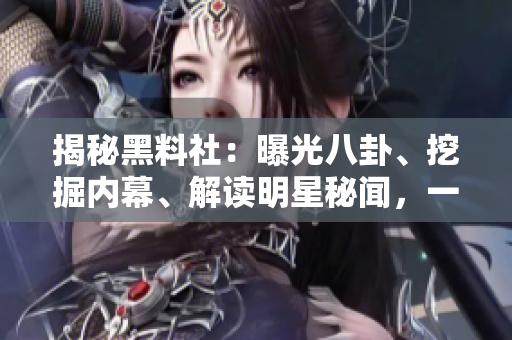 揭秘黑料社：曝光八卦、挖掘內(nèi)幕、解讀明星秘聞，一窺娛樂(lè)圈幕后真相！