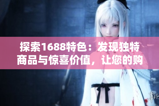 探索1688特色：發(fā)現(xiàn)獨特商品與驚喜價值，讓您的購物體驗與眾不同！