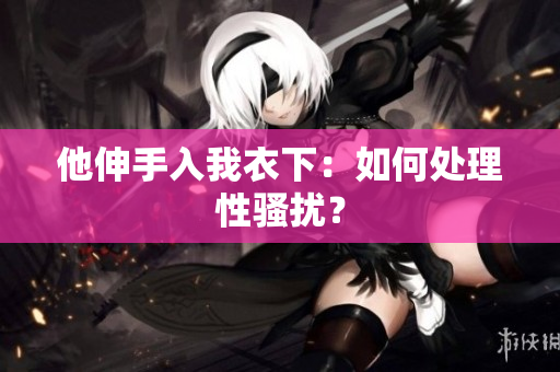 他伸手入我衣下：如何處理性騷擾？