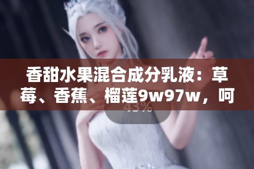 香甜水果混合成分乳液：草莓、香蕉、榴蓮9w97w，呵護(hù)肌膚柔軟光滑
