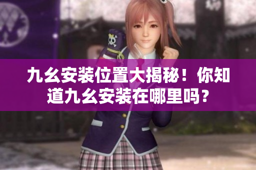 九幺安裝位置大揭秘！你知道九幺安裝在哪里嗎？
