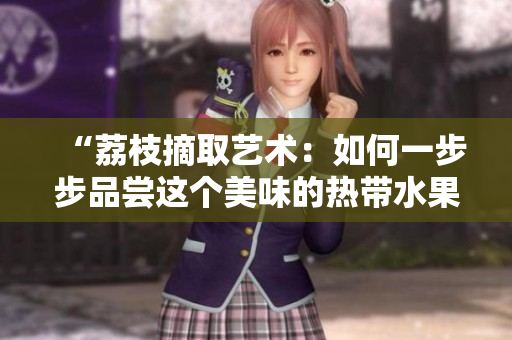 “荔枝摘取藝術(shù)：如何一步步品嘗這個(gè)美味的熱帶水果？”