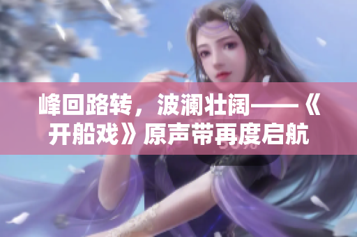峰回路轉(zhuǎn)，波瀾壯闊——《開(kāi)船戲》原聲帶再度啟航