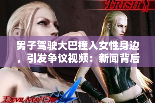 男子駕駛大巴撞入女性身邊，引發(fā)爭(zhēng)議視頻：新聞背后的故事