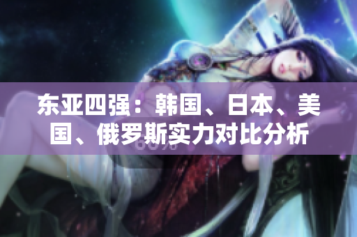 東亞四強(qiáng)：韓國(guó)、日本、美國(guó)、俄羅斯實(shí)力對(duì)比分析
