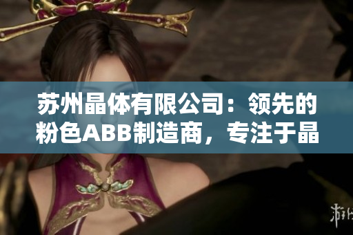 蘇州晶體有限公司：領(lǐng)先的粉色ABB制造商，專注于晶體制品研發(fā)與生產(chǎn)