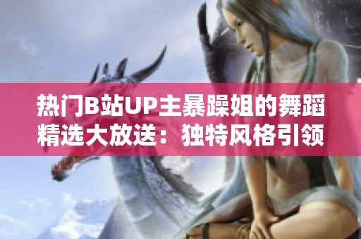 熱門B站UP主暴躁姐的舞蹈精選大放送：獨特風格引領(lǐng)潮流