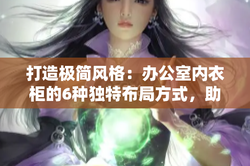 打造極簡(jiǎn)風(fēng)格：辦公室內(nèi)衣柜的6種獨(dú)特布局方式，助你輕松提高辦公效率與空間利用
