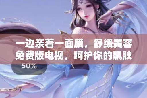 一邊親著一面膜，舒緩美容免費版電視，呵護你的肌膚