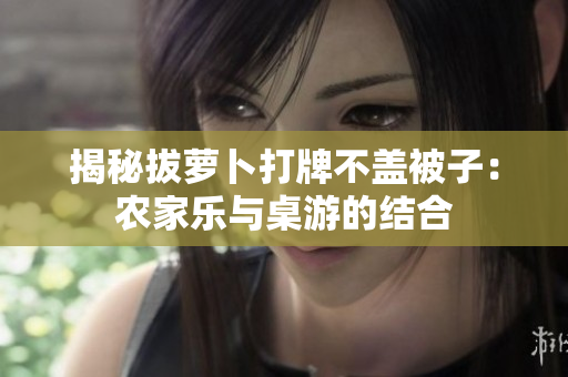 揭秘拔蘿卜打牌不蓋被子：農(nóng)家樂(lè)與桌游的結(jié)合