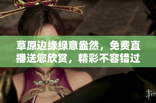 草原邊緣綠意盎然，免費直播送您欣賞，精彩不容錯過