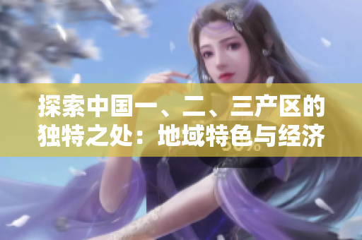 探索中國(guó)一、二、三產(chǎn)區(qū)的獨(dú)特之處：地域特色與經(jīng)濟(jì)發(fā)展差異