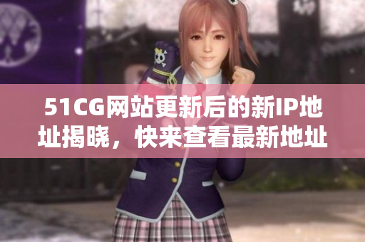 51CG網(wǎng)站更新后的新IP地址揭曉，快來(lái)查看最新地址！