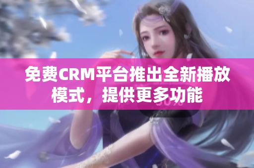 免費CRM平臺推出全新播放模式，提供更多功能