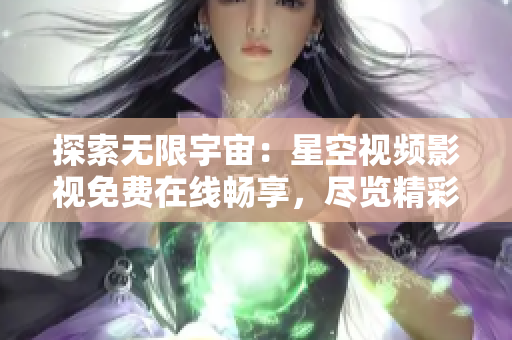 探索無限宇宙：星空視頻影視免費(fèi)在線暢享，盡覽精彩影視作品