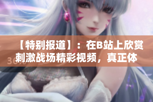 【特別報(bào)道】：在B站上欣賞刺激戰(zhàn)場精彩視頻，真正體驗(yàn)游戲魅力