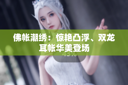 佛帳潮繡：驚艷凸浮、雙龍耳帳華美登場