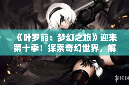 《葉羅麗：夢幻之旅》迎來第十季！探索奇幻世界，解鎖新精靈！