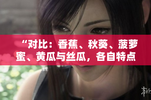 “對比：香蕉、秋葵、菠蘿蜜、黃瓜與絲瓜，各自特點(diǎn)大揭秘！”
