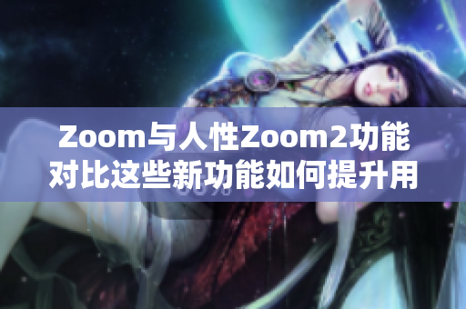 Zoom與人性Zoom2功能對比這些新功能如何提升用戶體驗(yàn)？