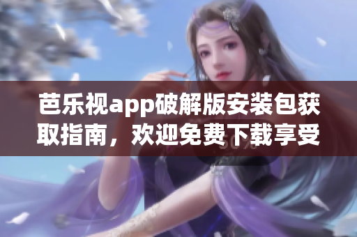 芭樂視app破解版安裝包獲取指南，歡迎免費下載享受高清影視體驗