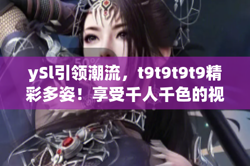 ySl引領(lǐng)潮流，t9t9t9t9精彩多姿！享受千人千色的視覺盛宴