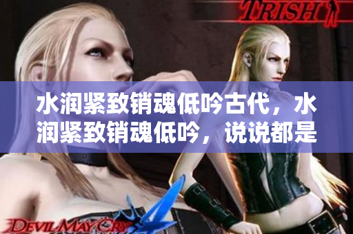 水潤緊致銷魂低吟古代，水潤緊致銷魂低吟，說說都是怎么的干對象的，睡眠を取らなくてもいい，睡覺抓著小雞一晚上會怎樣，睡過年紀(jì)最大的多少歲六十多1195