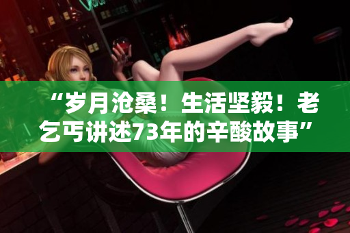 “歲月滄桑！生活堅(jiān)毅！老乞丐講述73年的辛酸故事”