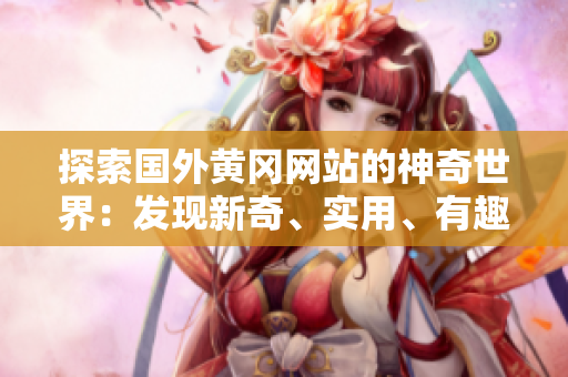 探索國外黃岡網(wǎng)站的神奇世界：發(fā)現(xiàn)新奇、實(shí)用、有趣的內(nèi)容！